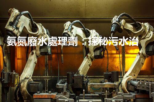 氨氮廢水處理劑：探秘污水治理背后的神奇力量？